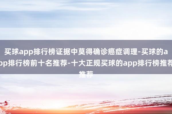买球app排行榜证据中莫得确诊癌症调理-买球的app排行榜前十名推荐-十大正规买球的app排行榜推荐