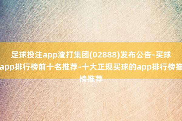足球投注app渣打集团(02888)发布公告-买球的app排行榜前十名推荐-十大正规买球的app排行榜推荐