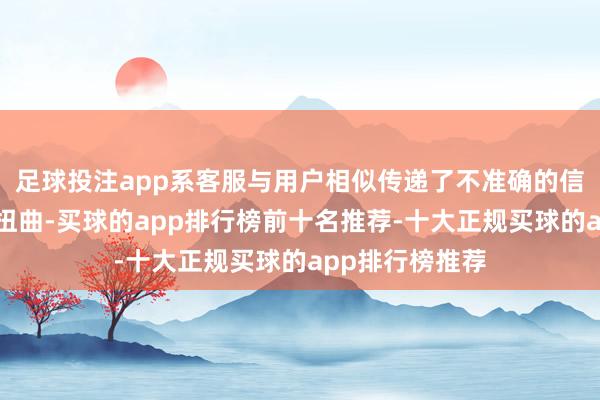 足球投注app系客服与用户相似传递了不准确的信息形成一系列扭曲-买球的app排行榜前十名推荐-十大正规买球的app排行榜推荐