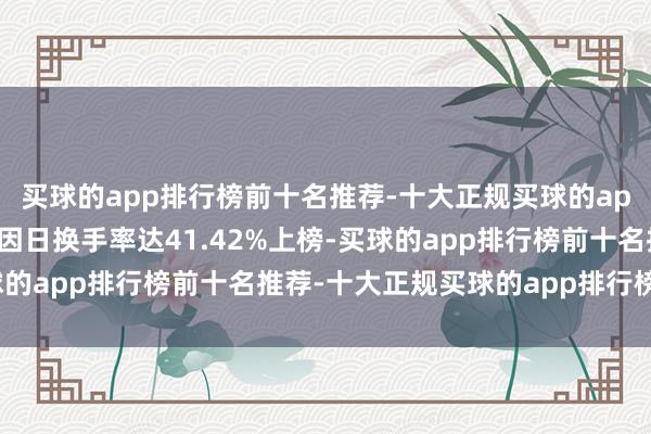 买球的app排行榜前十名推荐-十大正规买球的app排行榜推荐当日该股因日换手率达41.42%上榜-买球的app排行榜前十名推荐-十大正规买球的app排行榜推荐