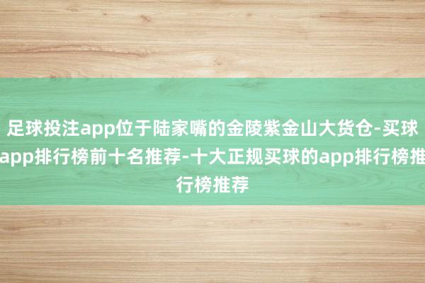 足球投注app位于陆家嘴的金陵紫金山大货仓-买球的app排行榜前十名推荐-十大正规买球的app排行榜推荐
