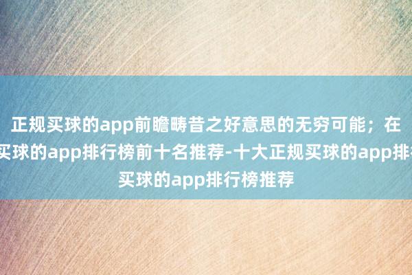 正规买球的app前瞻畴昔之好意思的无穷可能；在法国馆-买球的app排行榜前十名推荐-十大正规买球的app排行榜推荐