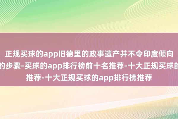 正规买球的app旧德里的政事遗产并不令印度倾向于遵循任何集团的步骤-买球的app排行榜前十名推荐-十大正规买球的app排行榜推荐