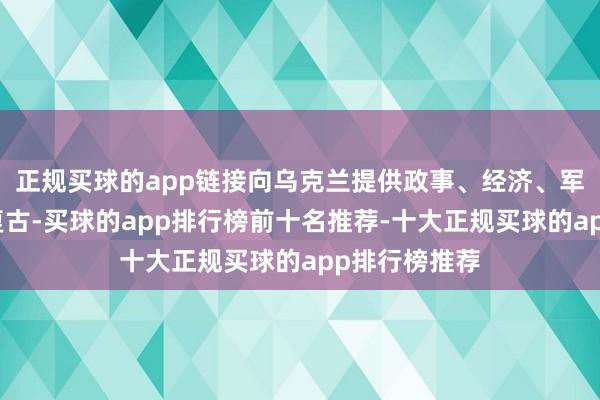 正规买球的app链接向乌克兰提供政事、经济、军事和搪塞等复古-买球的app排行榜前十名推荐-十大正规买球的app排行榜推荐