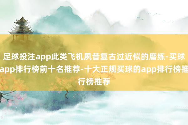 足球投注app此类飞机夙昔复古过近似的磨练-买球的app排行榜前十名推荐-十大正规买球的app排行榜推荐