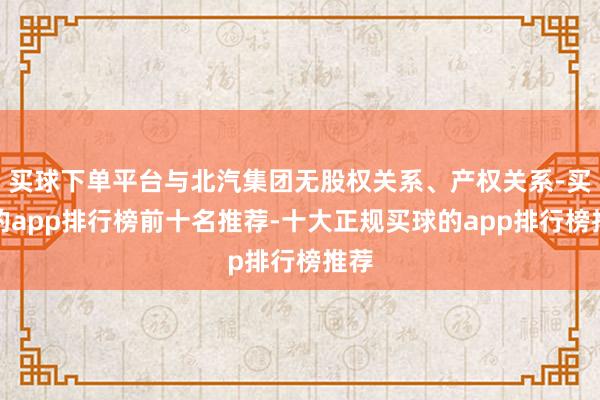 买球下单平台与北汽集团无股权关系、产权关系-买球的app排行榜前十名推荐-十大正规买球的app排行榜推荐