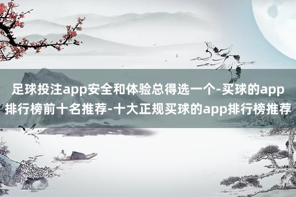 足球投注app安全和体验总得选一个-买球的app排行榜前十名推荐-十大正规买球的app排行榜推荐
