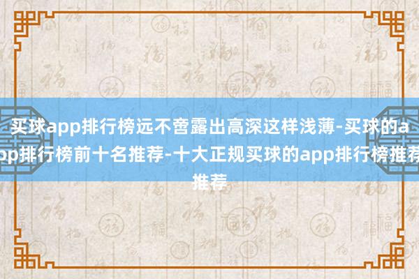 买球app排行榜远不啻露出高深这样浅薄-买球的app排行榜前十名推荐-十大正规买球的app排行榜推荐