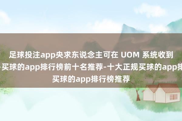 足球投注app央求东说念主可在 UOM 系统收到颁证见知-买球的app排行榜前十名推荐-十大正规买球的app排行榜推荐