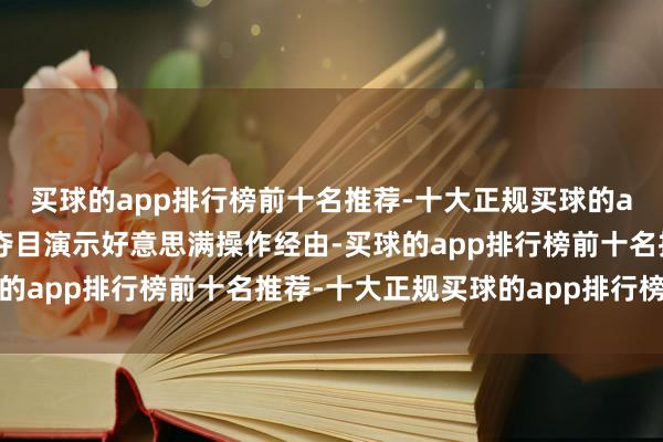 买球的app排行榜前十名推荐-十大正规买球的app排行榜推荐培训师夺目演示好意思满操作经由-买球的app排行榜前十名推荐-十大正规买球的app排行榜推荐