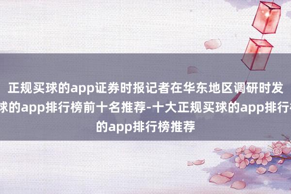正规买球的app证券时报记者在华东地区调研时发现-买球的app排行榜前十名推荐-十大正规买球的app排行榜推荐