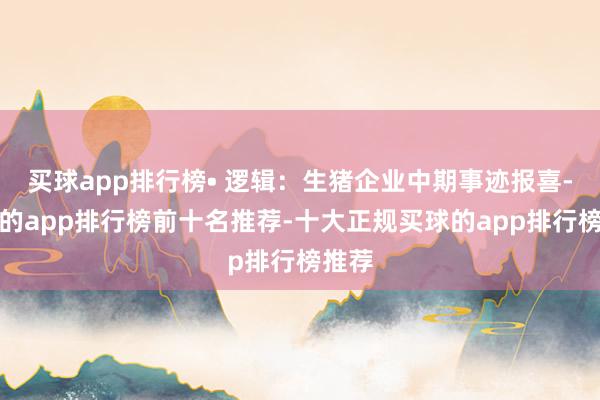 买球app排行榜• 逻辑：生猪企业中期事迹报喜-买球的app排行榜前十名推荐-十大正规买球的app排行榜推荐