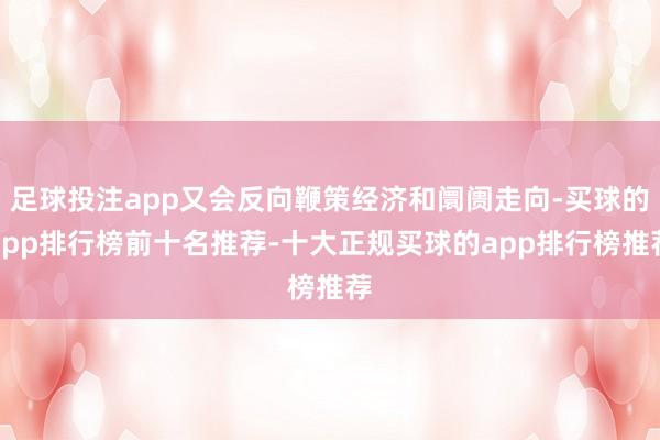 足球投注app又会反向鞭策经济和阛阓走向-买球的app排行榜前十名推荐-十大正规买球的app排行榜推荐