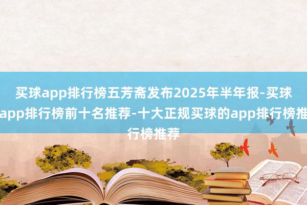 买球app排行榜五芳斋发布2025年半年报-买球的app排行榜前十名推荐-十大正规买球的app排行榜推荐