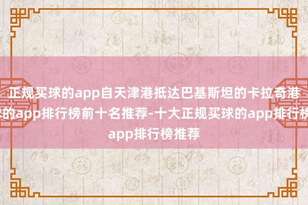 正规买球的app自天津港抵达巴基斯坦的卡拉奇港-买球的app排行榜前十名推荐-十大正规买球的app排行榜推荐