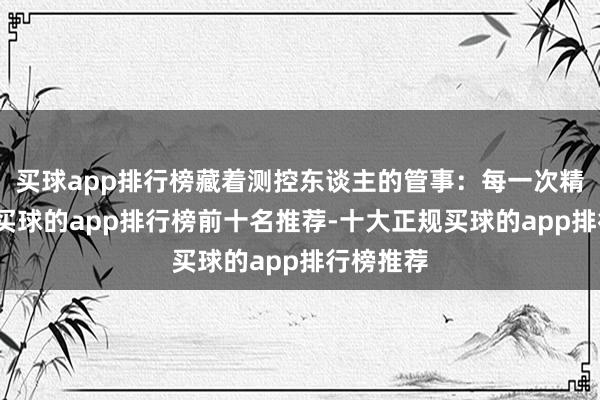 买球app排行榜藏着测控东谈主的管事：每一次精确范畴-买球的app排行榜前十名推荐-十大正规买球的app排行榜推荐