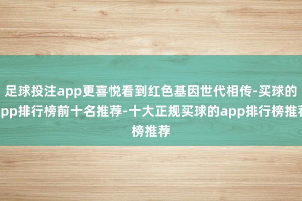 足球投注app更喜悦看到红色基因世代相传-买球的app排行榜前十名推荐-十大正规买球的app排行榜推荐