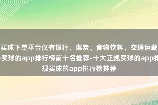 买球下单平台仅有银行、煤炭、食物饮料、交通运载行业高潮-买球的app排行榜前十名推荐-十大正规买球的app排行榜推荐