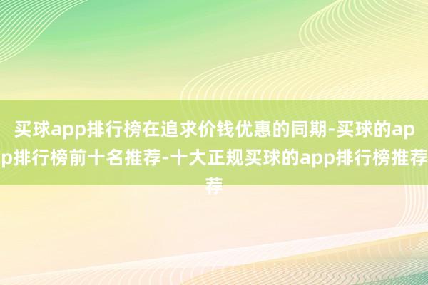 买球app排行榜在追求价钱优惠的同期-买球的app排行榜前十名推荐-十大正规买球的app排行榜推荐