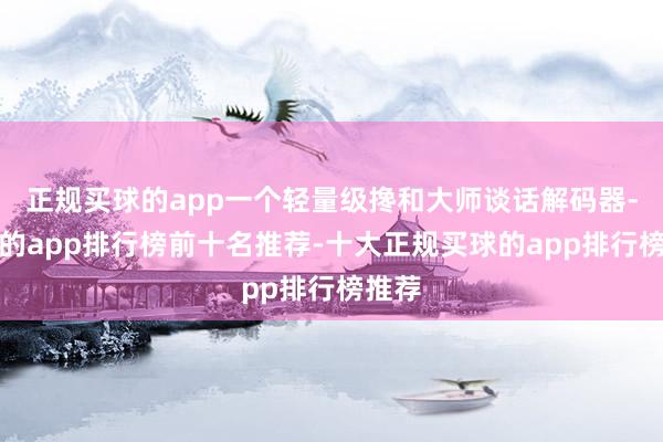 正规买球的app一个轻量级搀和大师谈话解码器-买球的app排行榜前十名推荐-十大正规买球的app排行榜推荐