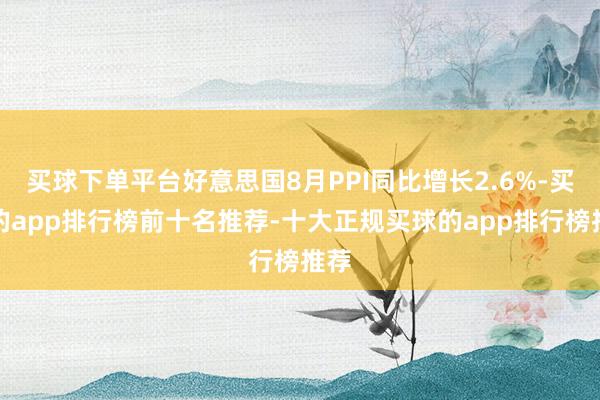买球下单平台好意思国8月PPI同比增长2.6%-买球的app排行榜前十名推荐-十大正规买球的app排行榜推荐