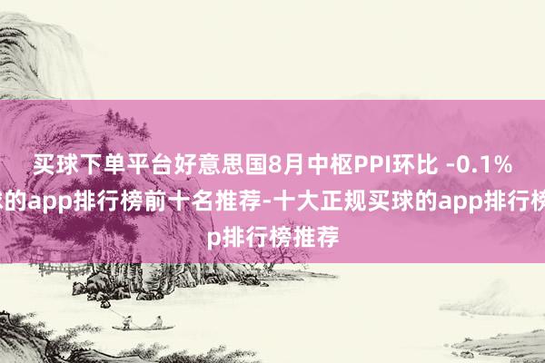 买球下单平台好意思国8月中枢PPI环比 -0.1%-买球的app排行榜前十名推荐-十大正规买球的app排行榜推荐