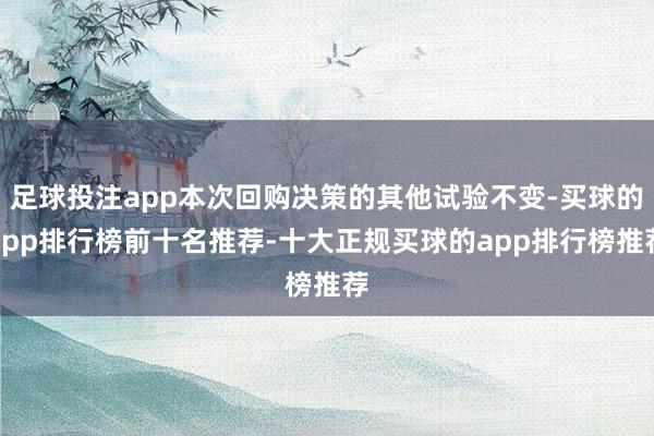 足球投注app本次回购决策的其他试验不变-买球的app排行榜前十名推荐-十大正规买球的app排行榜推荐