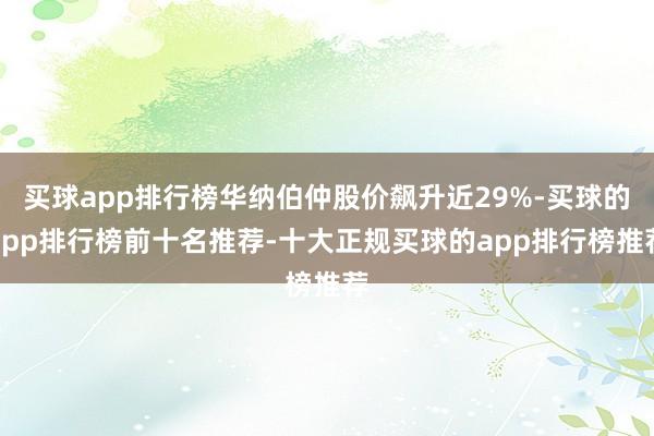 买球app排行榜华纳伯仲股价飙升近29%-买球的app排行榜前十名推荐-十大正规买球的app排行榜推荐