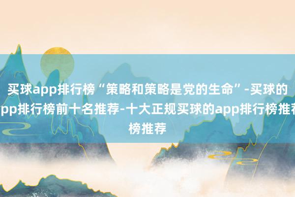 买球app排行榜“策略和策略是党的生命”-买球的app排行榜前十名推荐-十大正规买球的app排行榜推荐