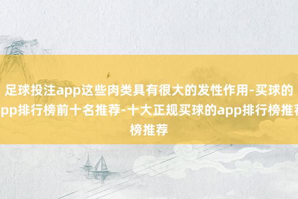 足球投注app这些肉类具有很大的发性作用-买球的app排行榜前十名推荐-十大正规买球的app排行榜推荐