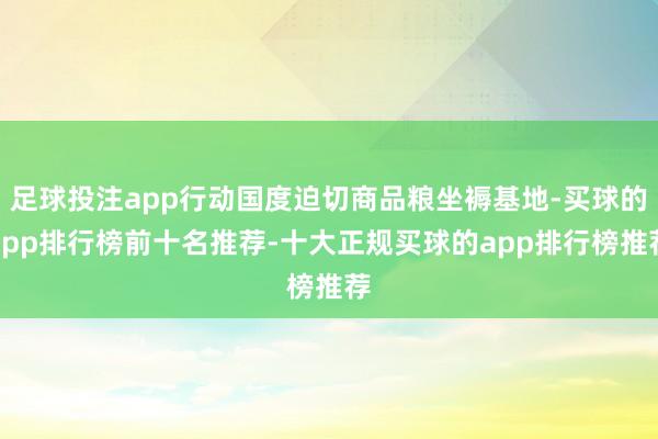 足球投注app行动国度迫切商品粮坐褥基地-买球的app排行榜前十名推荐-十大正规买球的app排行榜推荐