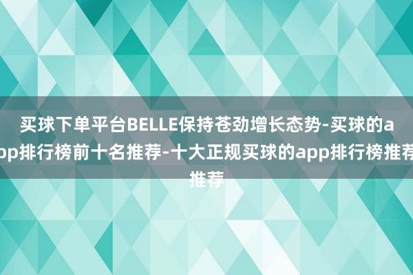 买球下单平台BELLE保持苍劲增长态势-买球的app排行榜前十名推荐-十大正规买球的app排行榜推荐
