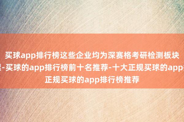 买球app排行榜这些企业均为深赛格考研检测板块的中枢钞票-买球的app排行榜前十名推荐-十大正规买球的app排行榜推荐