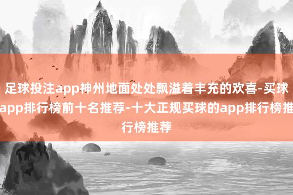 足球投注app神州地面处处飘溢着丰充的欢喜-买球的app排行榜前十名推荐-十大正规买球的app排行榜推荐
