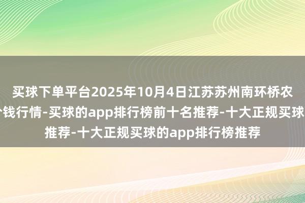 买球下单平台2025年10月4日江苏苏州南环桥农副家具批发商场价钱行情-买球的app排行榜前十名推荐-十大正规买球的app排行榜推荐