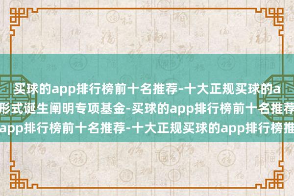 买球的app排行榜前十名推荐-十大正规买球的app排行榜推荐以父母形式诞生阐明专项基金-买球的app排行榜前十名推荐-十大正规买球的app排行榜推荐