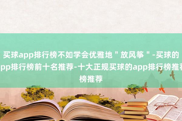 买球app排行榜不如学会优雅地＂放风筝＂-买球的app排行榜前十名推荐-十大正规买球的app排行榜推荐