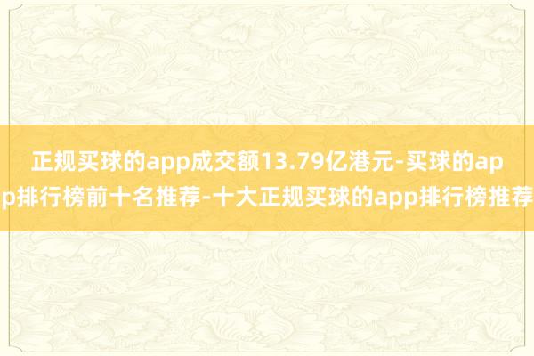 正规买球的app成交额13.79亿港元-买球的app排行榜前十名推荐-十大正规买球的app排行榜推荐