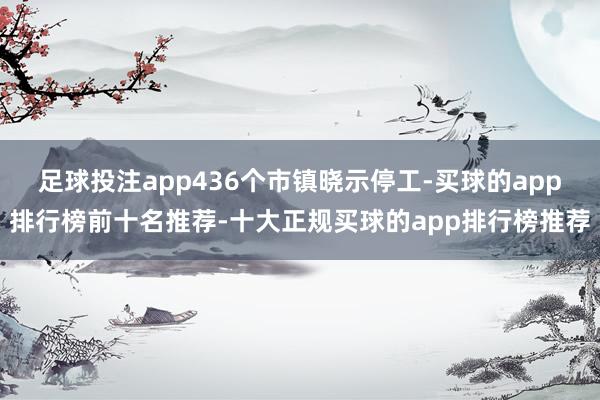 足球投注app436个市镇晓示停工-买球的app排行榜前十名推荐-十大正规买球的app排行榜推荐