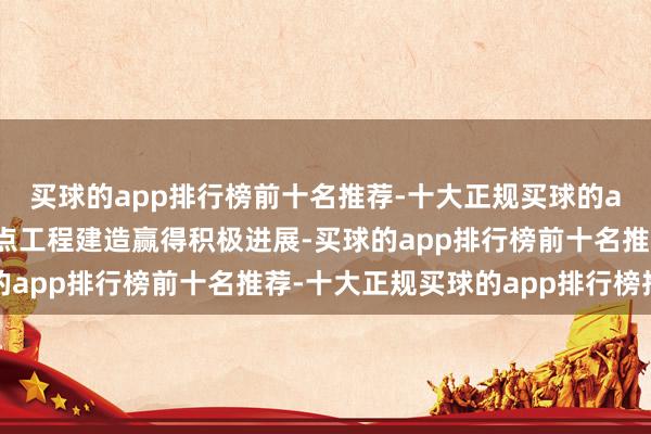 买球的app排行榜前十名推荐-十大正规买球的app排行榜推荐铁路要点工程建造赢得积极进展-买球的app排行榜前十名推荐-十大正规买球的app排行榜推荐