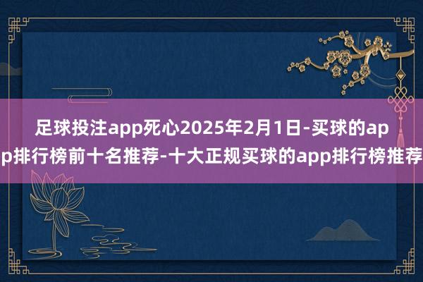 足球投注app　　死心2025年2月1日-买球的app排行榜前十名推荐-十大正规买球的app排行榜推荐