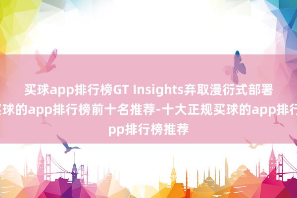 买球app排行榜GT Insights弃取漫衍式部署决策-买球的app排行榜前十名推荐-十大正规买球的app排行榜推荐