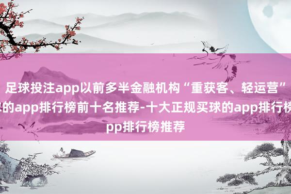 足球投注app以前多半金融机构“重获客、轻运营”-买球的app排行榜前十名推荐-十大正规买球的app排行榜推荐