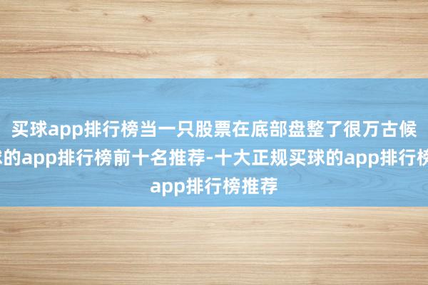买球app排行榜当一只股票在底部盘整了很万古候-买球的app排行榜前十名推荐-十大正规买球的app排行榜推荐