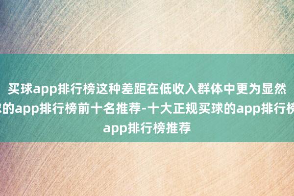 买球app排行榜这种差距在低收入群体中更为显然-买球的app排行榜前十名推荐-十大正规买球的app排行榜推荐