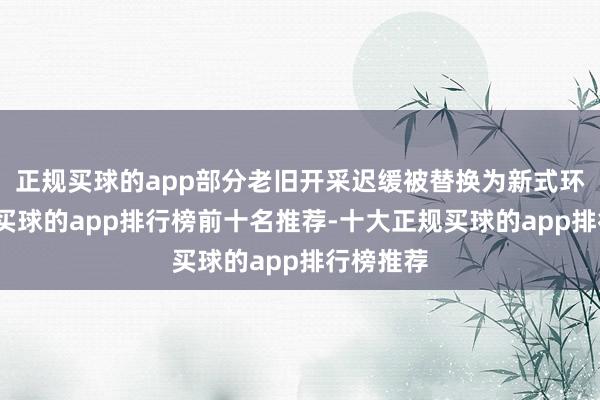 正规买球的app部分老旧开采迟缓被替换为新式环保开采-买球的app排行榜前十名推荐-十大正规买球的app排行榜推荐