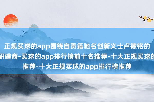 正规买球的app围绕自贡籍驰名创新义士卢德铭的生平劳动开展调研磋商-买球的app排行榜前十名推荐-十大正规买球的app排行榜推荐