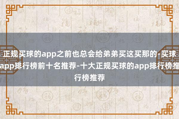 正规买球的app之前也总会给弟弟买这买那的-买球的app排行榜前十名推荐-十大正规买球的app排行榜推荐