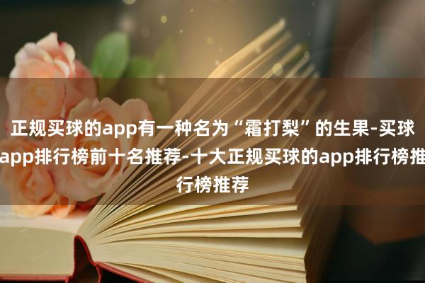 正规买球的app有一种名为“霜打梨”的生果-买球的app排行榜前十名推荐-十大正规买球的app排行榜推荐