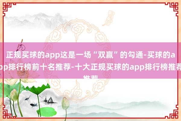 正规买球的app这是一场“双赢”的勾通-买球的app排行榜前十名推荐-十大正规买球的app排行榜推荐